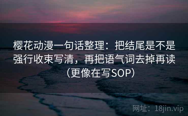 樱花动漫一句话整理：把结尾是不是强行收束写清，再把语气词去掉再读（更像在写SOP）