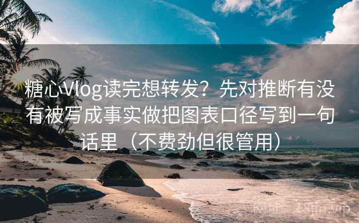 糖心Vlog读完想转发？先对推断有没有被写成事实做把图表口径写到一句话里（不费劲但很管用）