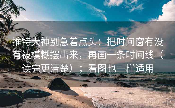 推特大神别急着点头：把时间窗有没有被模糊摆出来，再画一条时间线（读完更清楚）；看图也一样适用