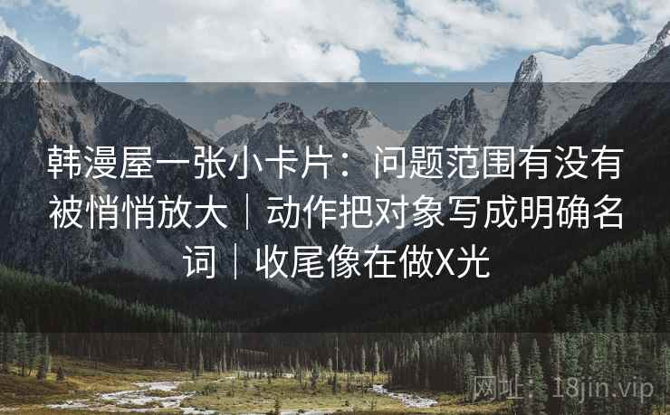 韩漫屋一张小卡片：问题范围有没有被悄悄放大｜动作把对象写成明确名词｜收尾像在做X光