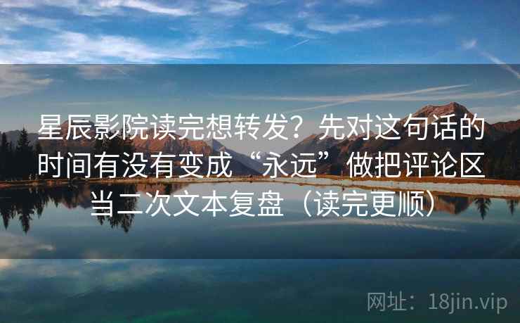 星辰影院读完想转发?先对这句话的时间有没有变成“永远”做把评论区当二次文本复盘(读完更顺) 星辰影院读完想转发?先对这句话的时间有没有变成“永远”做把评论区当二次文本复盘(读完更顺)