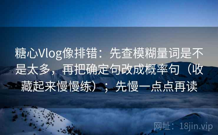 糖心Vlog像排错：先查模糊量词是不是太多，再把确定句改成概率句（收藏起来慢慢练）；先慢一点点再读