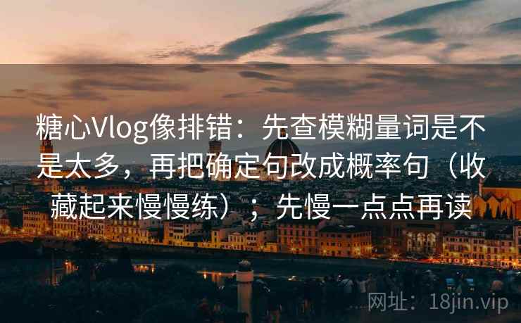 糖心Vlog像排错：先查模糊量词是不是太多，再把确定句改成概率句（收藏起来慢慢练）；先慢一点点再读