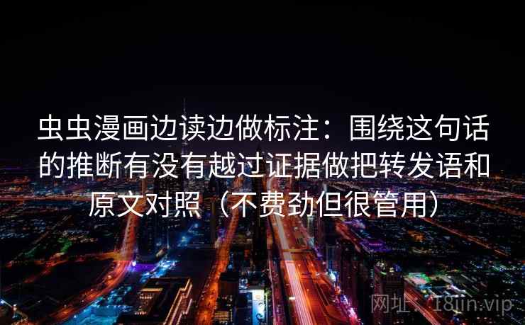 虫虫漫画边读边做标注:围绕这句话的推断有没有越过证据做把转发语和原文对照(不费劲但很管用) 虫虫漫画边读边做标注:围绕这句话的推断有没有越过证据做把转发语和原文对照(不费劲但很管用)