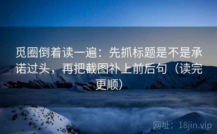 觅圈倒着读一遍:先抓标题是不是承诺过头,再把截图补上前后句(读完更顺) 觅圈倒着读一遍:先抓标题是不是承诺过头,再把截图补上前后句(读完更顺)