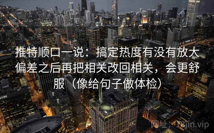 推特顺口一说：搞定热度有没有放大偏差之后再把相关改回相关，会更舒服（像给句子做体检）