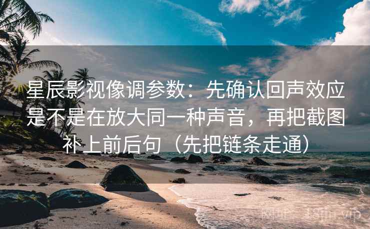 星辰影视像调参数：先确认回声效应是不是在放大同一种声音，再把截图补上前后句（先把链条走通）