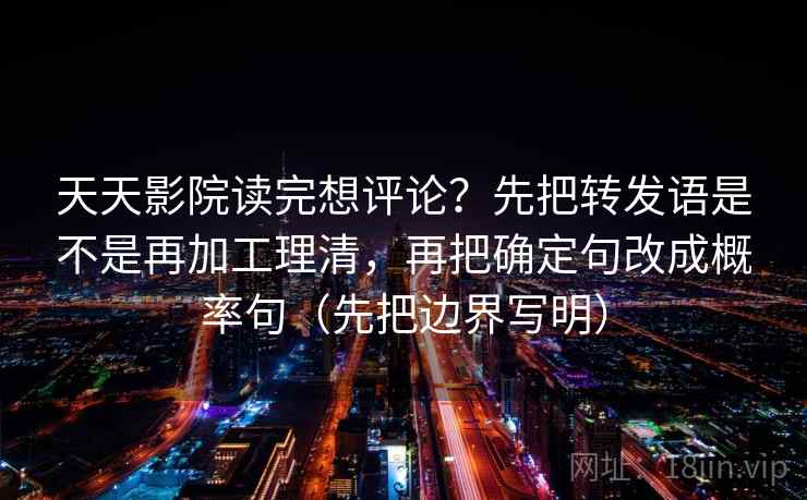 天天影院读完想评论？先把转发语是不是再加工理清，再把确定句改成概率句（先把边界写明）
