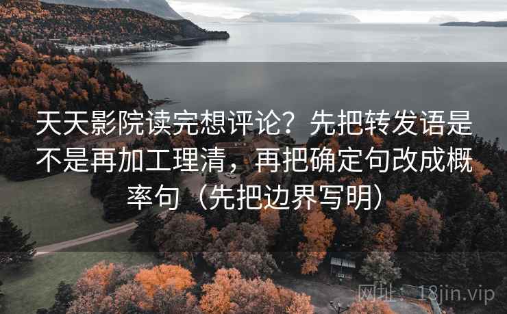 天天影院读完想评论？先把转发语是不是再加工理清，再把确定句改成概率句（先把边界写明）