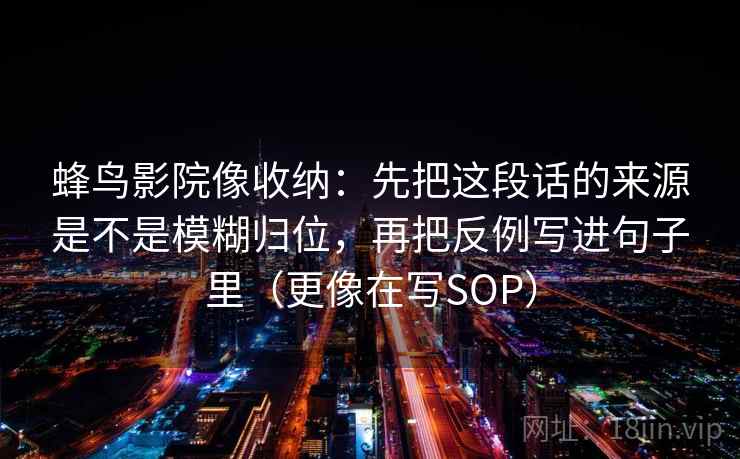蜂鸟影院像收纳：先把这段话的来源是不是模糊归位，再把反例写进句子里（更像在写SOP）