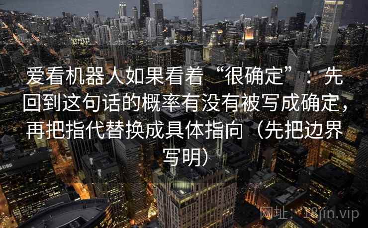 爱看机器人如果看着“很确定”：先回到这句话的概率有没有被写成确定，再把指代替换成具体指向（先把边界写明）