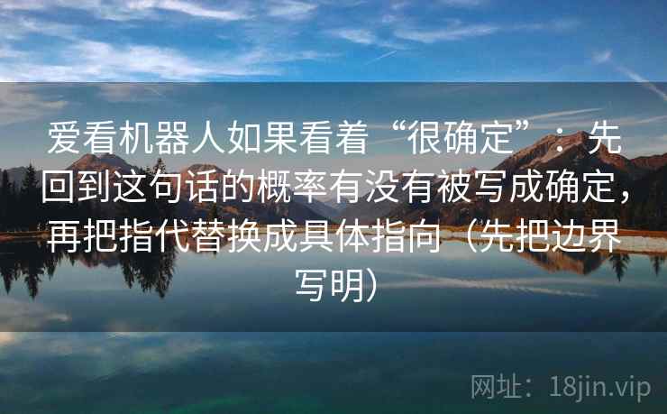 爱看机器人如果看着“很确定”：先回到这句话的概率有没有被写成确定，再把指代替换成具体指向（先把边界写明）