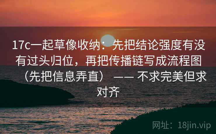 17c一起草像收纳:先把结论强度有没有过头归位,再把传播链写成流程图(先把信息弄直) —— 不求完美但求对齐 17c一起草像收纳:先把结论强度有没有过头归位,再把传播链写成流程图(先把信息弄直) —— 不求完美但求对齐