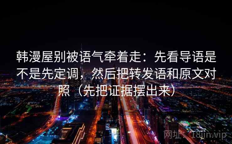 韩漫屋别被语气牵着走：先看导语是不是先定调，然后把转发语和原文对照（先把证据摆出来）